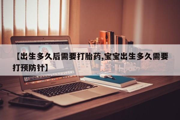 推荐个卖流产药的微信【出生多久后需要打胎药,宝宝出生多久需要打预防针】