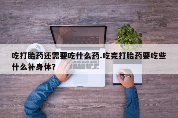 推荐个卖流产药的微信吃打胎药还需要吃什么药.吃完打胎药要吃些什么补身体？