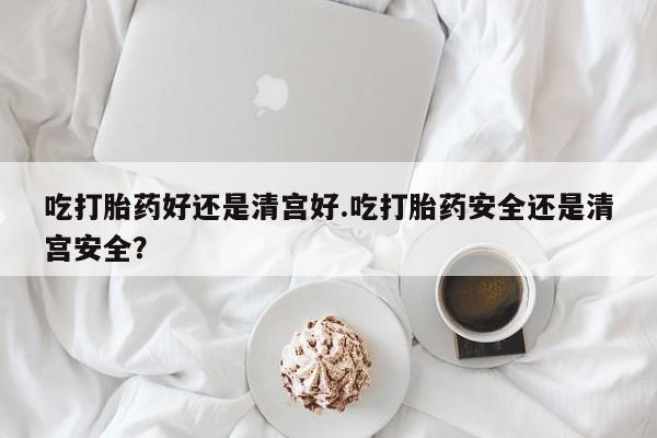 推荐个卖流产药的微信吃打胎药好还是清宫好.吃打胎药安全还是清宫安全？