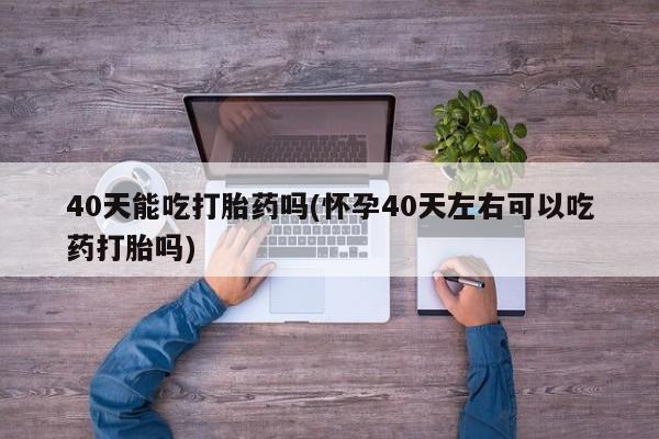 推荐个卖流产药的微信40天能吃打胎药吗(怀孕40天左右可以吃药打胎吗)