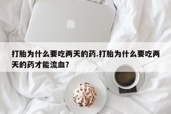 推荐个卖流产药的微信打胎为什么要吃两天的药.打胎为什么要吃两天的药才能流血？