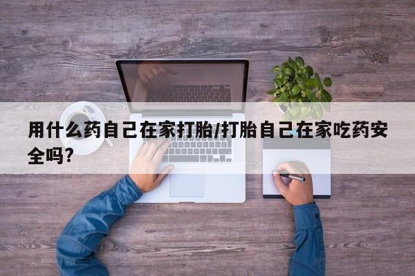 推荐个卖流产药的微信用什么药自己在家打胎/打胎自己在家吃药安全吗?