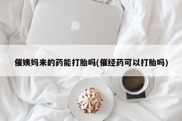 推荐个卖流产药的微信催姨妈来的药能打胎吗(催经药可以打胎吗)