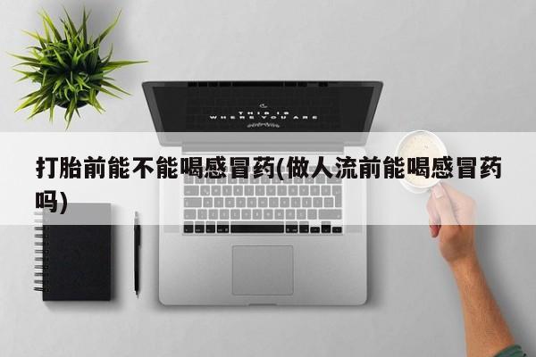 推荐个卖流产药的微信打胎前能不能喝感冒药(做人流前能喝感冒药吗)