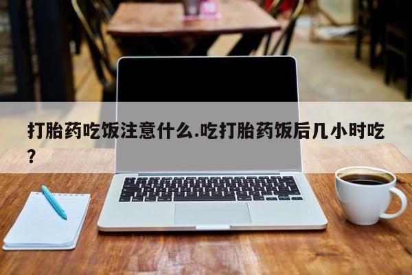 推荐个卖流产药的微信打胎药吃饭注意什么.吃打胎药饭后几小时吃？