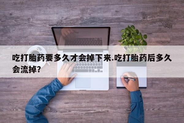 推荐个卖流产药的微信吃打胎药要多久才会掉下来.吃打胎药后多久会流掉？