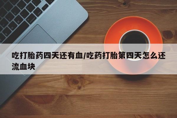 推荐个卖流产药的微信吃打胎药四天还有血/吃药打胎第四天怎么还流血块
