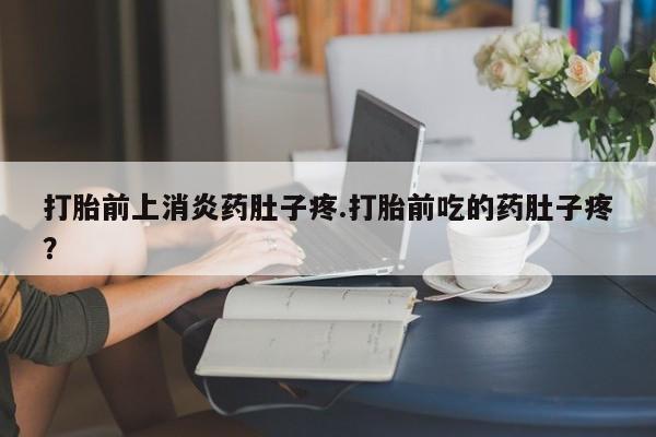 推荐个卖流产药的微信打胎前上消炎药肚子疼.打胎前吃的药肚子疼？