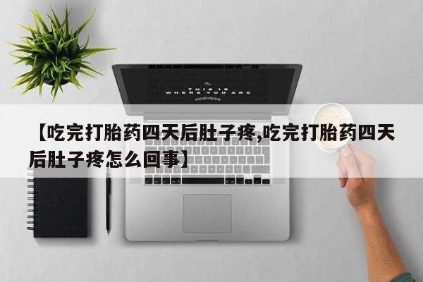 推荐个卖流产药的微信【吃完打胎药四天后肚子疼,吃完打胎药四天后肚子疼怎么回事】