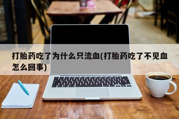 推荐个卖流产药的微信打胎药吃了为什么只流血(打胎药吃了不见血怎么回事)