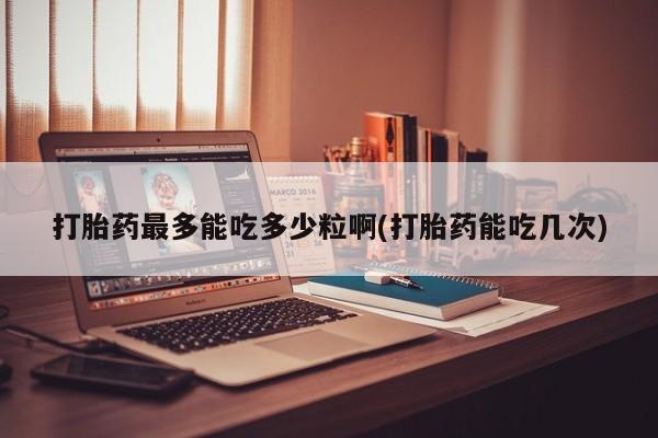 推荐个卖流产药的微信打胎药最多能吃多少粒啊(打胎药能吃几次)