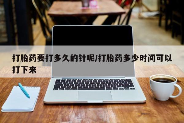 推荐个卖流产药的微信打胎药要打多久的针呢/打胎药多少时间可以打下来