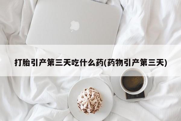推荐个卖流产药的微信打胎引产第三天吃什么药(药物引产第三天)