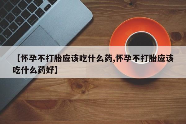 推荐个卖流产药的微信【怀孕不打胎应该吃什么药,怀孕不打胎应该吃什么药好】