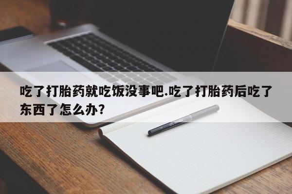 推荐个卖流产药的微信吃了打胎药就吃饭没事吧.吃了打胎药后吃了东西了怎么办？