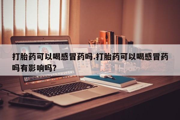 推荐个卖流产药的微信打胎药可以喝感冒药吗.打胎药可以喝感冒药吗有影响吗？