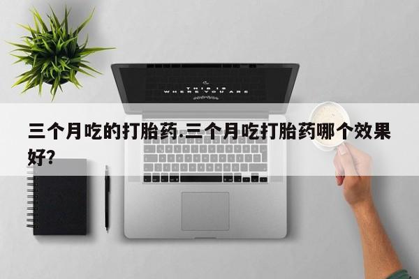 推荐个卖流产药的微信三个月吃的打胎药.三个月吃打胎药哪个效果好？