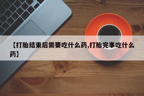 推荐个卖流产药的微信【打胎结束后需要吃什么药,打胎完事吃什么药】