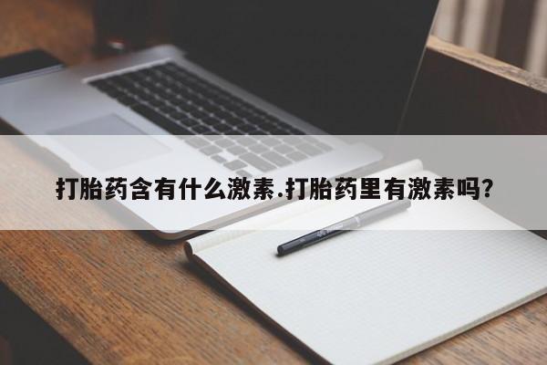 推荐个卖流产药的微信打胎药含有什么激素.打胎药里有激素吗？