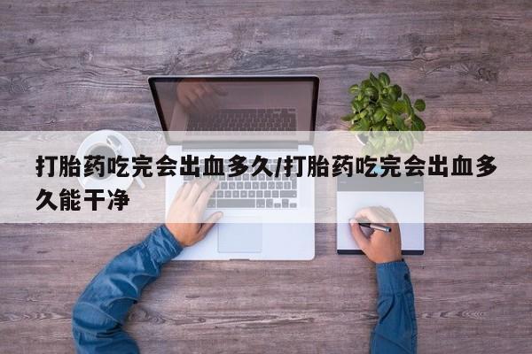 推荐个卖流产药的微信打胎药吃完会出血多久/打胎药吃完会出血多久能干净