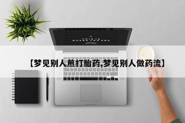 推荐个卖流产药的微信【梦见别人煎打胎药,梦见别人做药流】