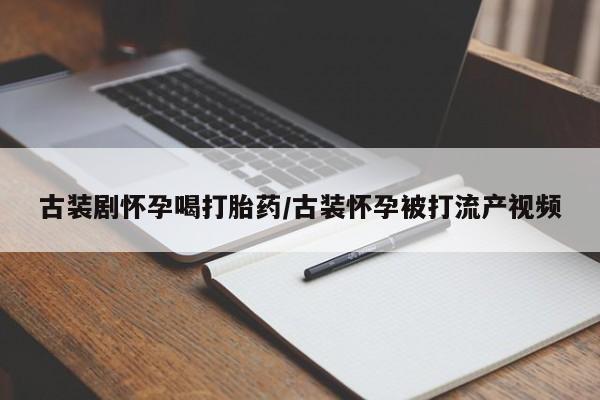 推荐个卖流产药的微信古装剧怀孕喝打胎药/古装怀孕被打流产视频