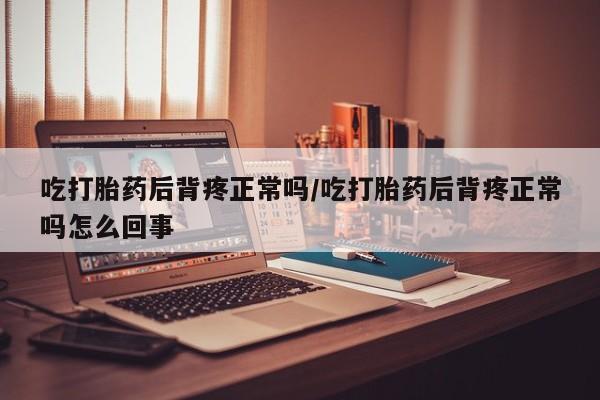 推荐个卖流产药的微信吃打胎药后背疼正常吗/吃打胎药后背疼正常吗怎么回事