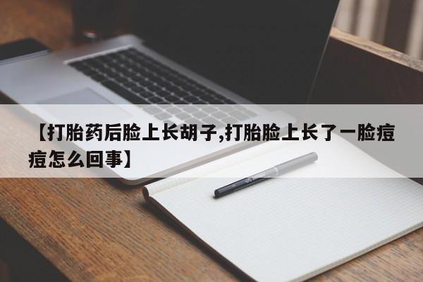 推荐个卖流产药的微信【打胎药后脸上长胡子,打胎脸上长了一脸痘痘怎么回事】