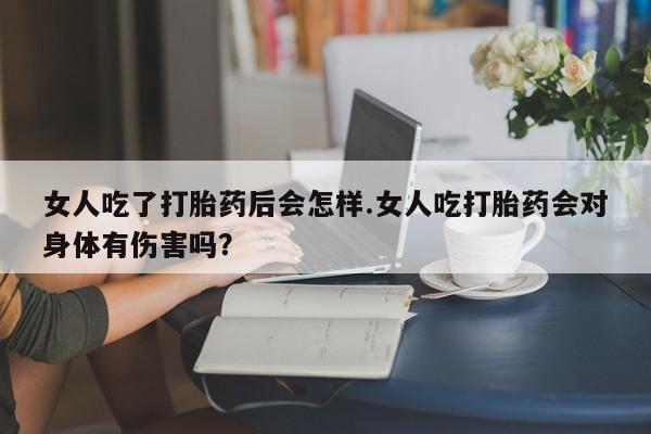 推荐个卖流产药的微信女人吃了打胎药后会怎样.女人吃打胎药会对身体有伤害吗？