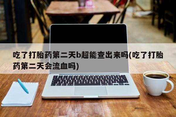 推荐个卖流产药的微信吃了打胎药第二天b超能查出来吗(吃了打胎药第二天会流血吗)