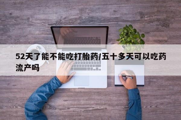 推荐个卖流产药的微信52天了能不能吃打胎药/五十多天可以吃药流产吗