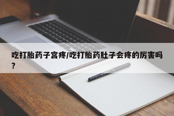 推荐个卖流产药的微信吃打胎药子宫疼/吃打胎药肚子会疼的厉害吗?