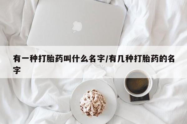 推荐个卖流产药的微信有一种打胎药叫什么名字/有几种打胎药的名字
