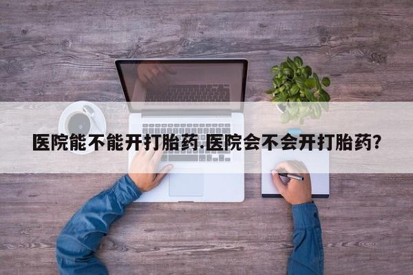 推荐个卖流产药的微信医院能不能开打胎药.医院会不会开打胎药？