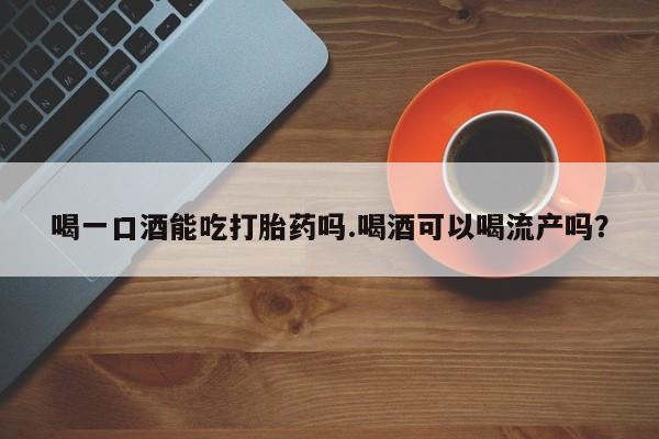 推荐个卖流产药的微信喝一口酒能吃打胎药吗.喝酒可以喝流产吗？