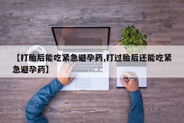 推荐个卖流产药的微信【打胎后能吃紧急避孕药,打过胎后还能吃紧急避孕药】