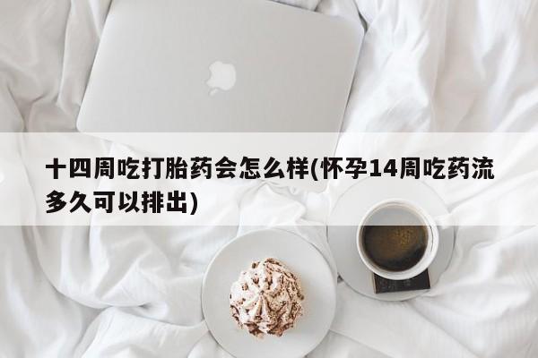 推荐个卖流产药的微信十四周吃打胎药会怎么样(怀孕14周吃药流多久可以排出)
