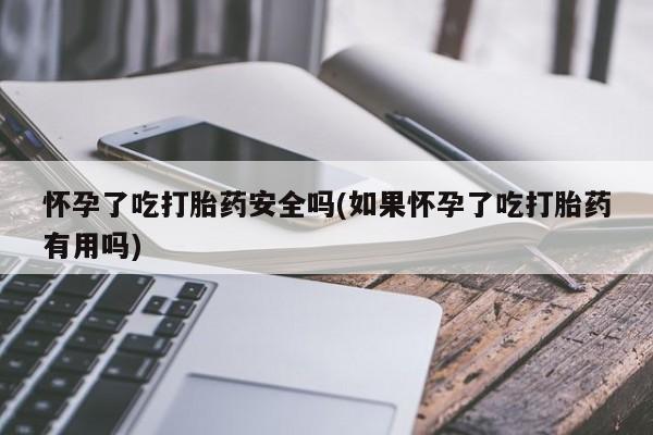 推荐个卖流产药的微信怀孕了吃打胎药安全吗(如果怀孕了吃打胎药有用吗)