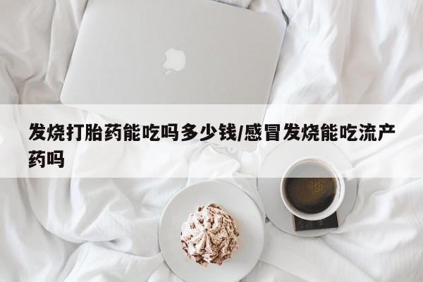 推荐个卖流产药的微信发烧打胎药能吃吗多少钱/感冒发烧能吃流产药吗