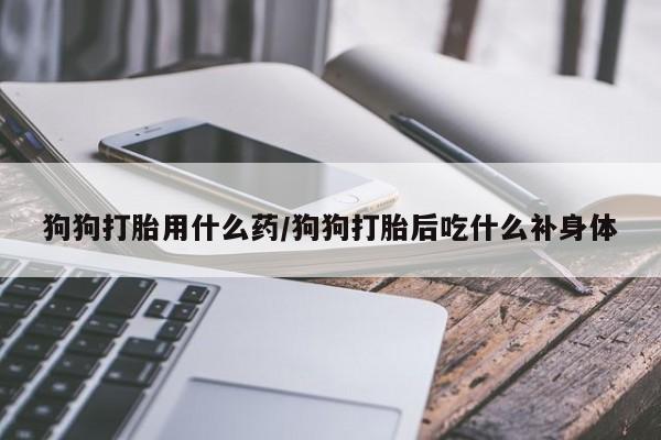 推荐个卖流产药的微信狗狗打胎用什么药/狗狗打胎后吃什么补身体