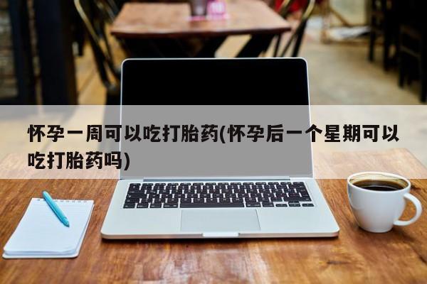 推荐个卖流产药的微信怀孕一周可以吃打胎药(怀孕后一个星期可以吃打胎药吗)