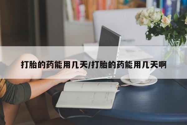 推荐个卖流产药的微信打胎的药能用几天/打胎的药能用几天啊