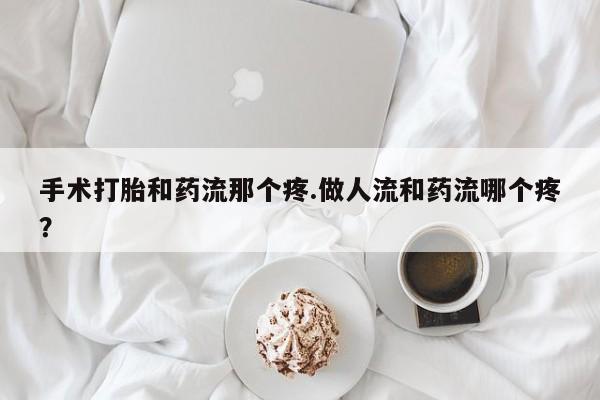 推荐个卖流产药的微信手术打胎和药流那个疼.做人流和药流哪个疼？