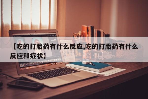 推荐个卖流产药的微信【吃的打胎药有什么反应,吃的打胎药有什么反应和症状】