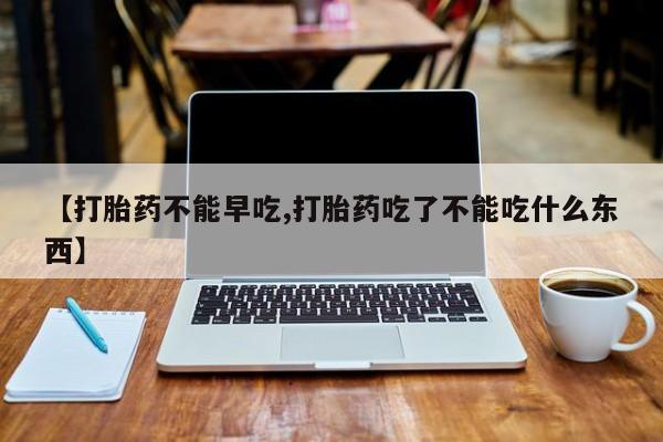 推荐个卖流产药的微信【打胎药不能早吃,打胎药吃了不能吃什么东西】
