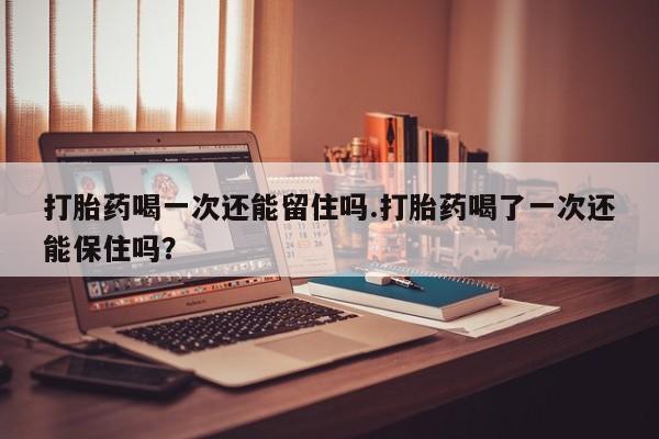 推荐个卖流产药的微信打胎药喝一次还能留住吗.打胎药喝了一次还能保住吗？