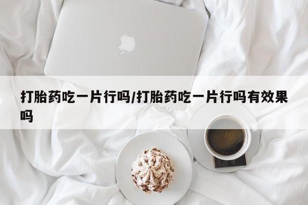 推荐个卖流产药的微信打胎药吃一片行吗/打胎药吃一片行吗有效果吗