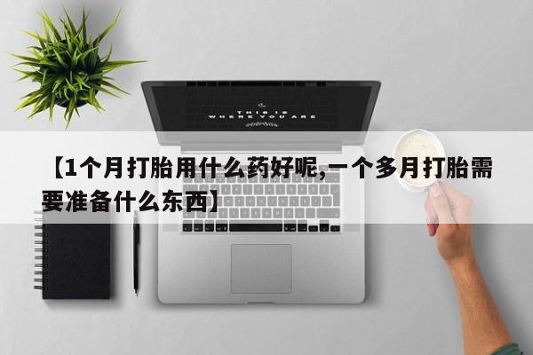 推荐个卖流产药的微信【1个月打胎用什么药好呢,一个多月打胎需要准备什么东西】