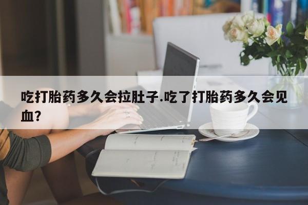 推荐个卖流产药的微信吃打胎药多久会拉肚子.吃了打胎药多久会见血？