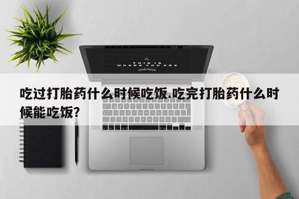 推荐个卖流产药的微信吃过打胎药什么时候吃饭.吃完打胎药什么时候能吃饭？